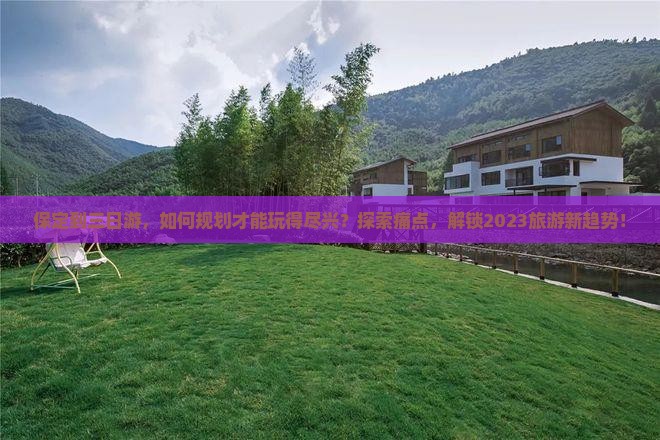 保定到三日游,如何规划才能玩得尽兴?探索痛点,解锁2023旅游新趋势! 保定到三日游,如何规划才能玩得尽兴?探索痛点,解锁2023旅游新趋势!