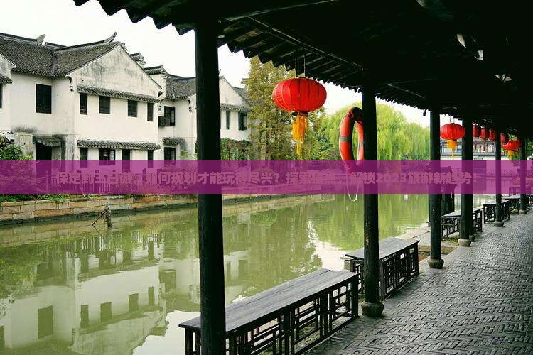 保定到三日游,如何规划才能玩得尽兴?探索痛点,解锁2023旅游新趋势! 保定到三日游,如何规划才能玩得尽兴?探索痛点,解锁2023旅游新趋势!