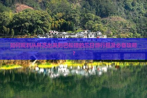 如何规划从林芝出发到巴松措的三日游行程及必备攻略？