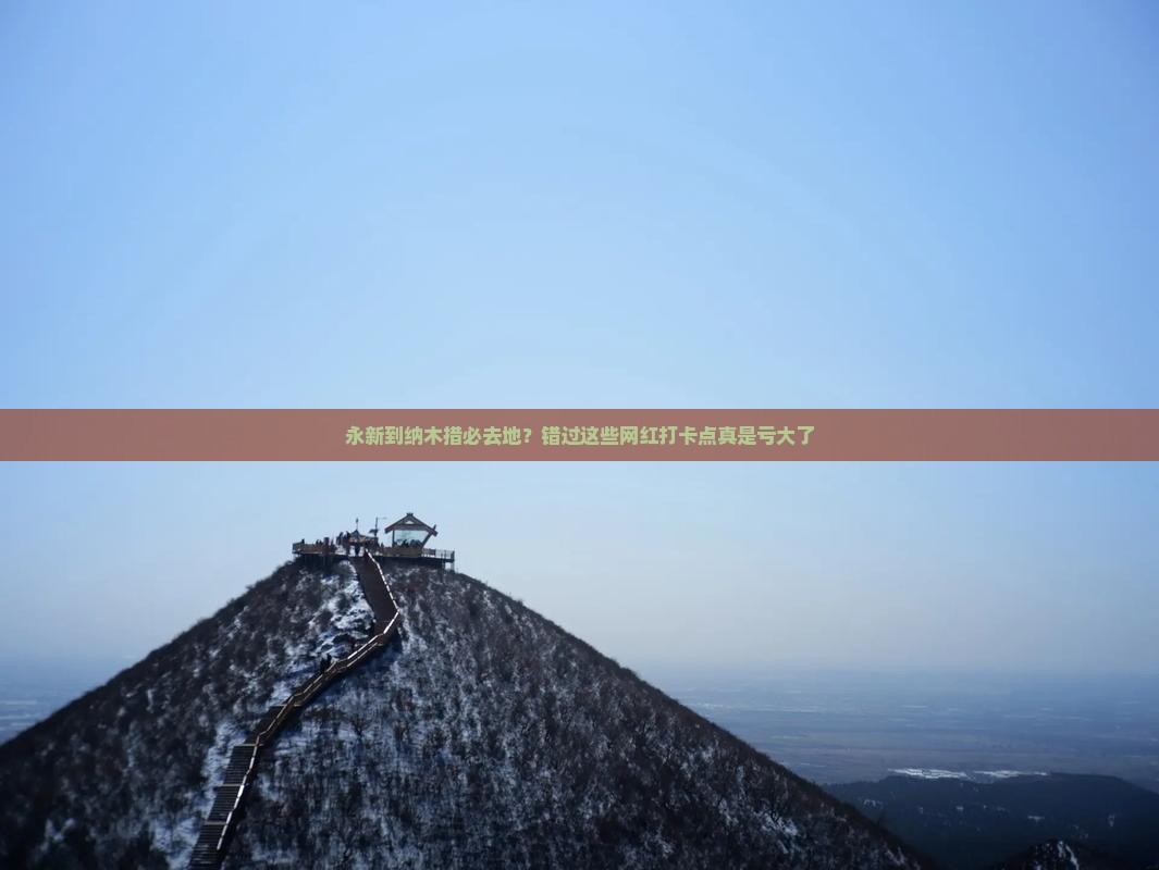 永新到纳木措必去地？错过这些网红打卡点真是亏大了