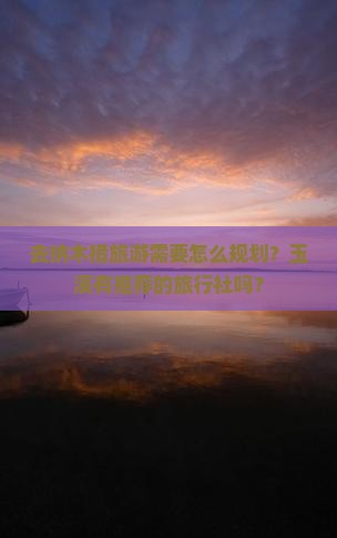 去纳木措旅游需要怎么规划？玉溪有推荐的旅行社吗？