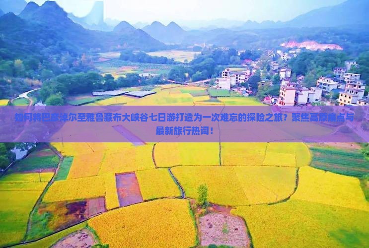 如何将巴彦淖尔至雅鲁藏布大峡谷七日游打造为一次难忘的探险之旅？聚焦高原痛点与最新旅行热词！