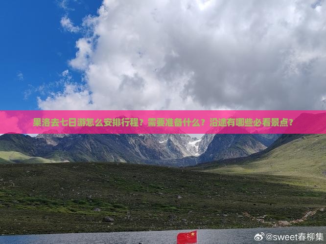 果洛去七日游怎么安排行程？需要准备什么？沿途有哪些必看景点？