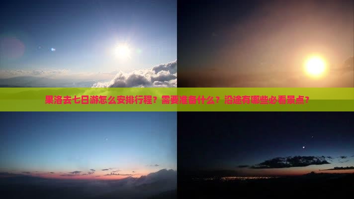 果洛去七日游怎么安排行程？需要准备什么？沿途有哪些必看景点？