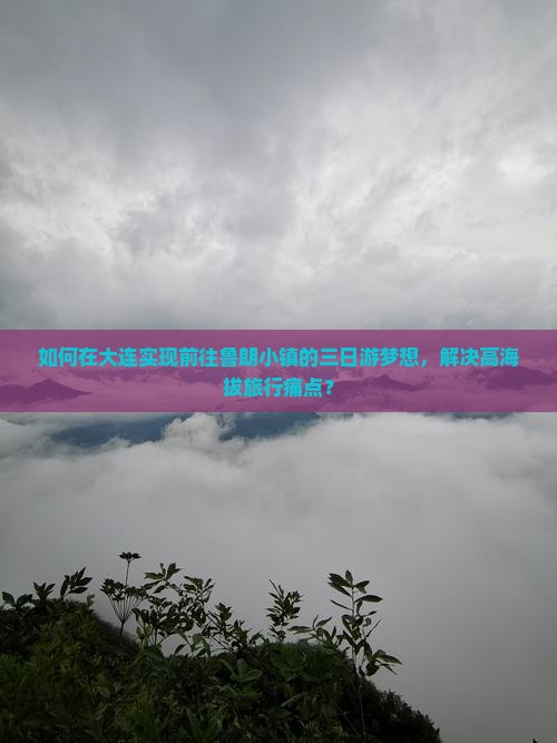 如何在大连实现前往鲁朗小镇的三日游梦想，解决高海拔旅行痛点？