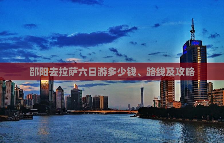 邵阳去拉萨六日游多少钱、路线及攻略