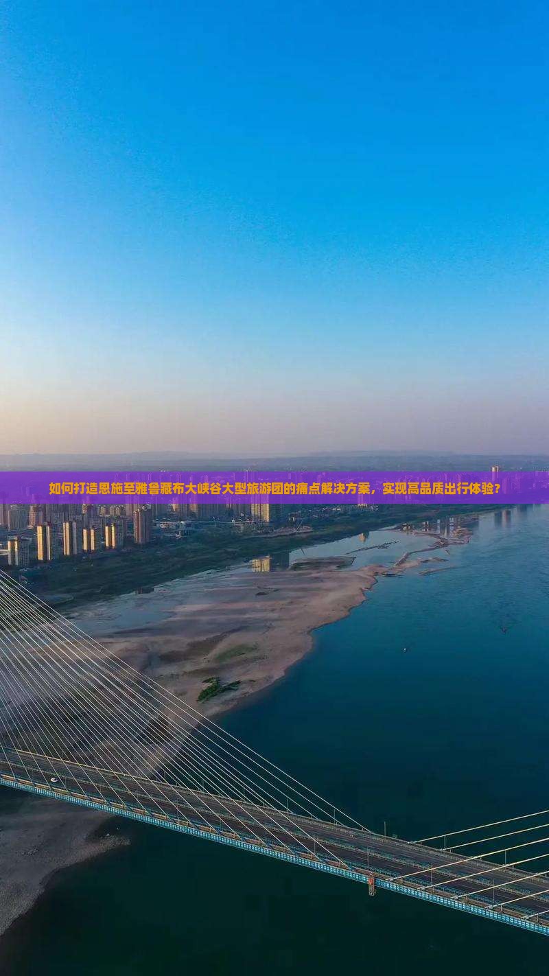 如何打造恩施至雅鲁藏布大峡谷大型旅游团的痛点解决方案，实现高品质出行体验？