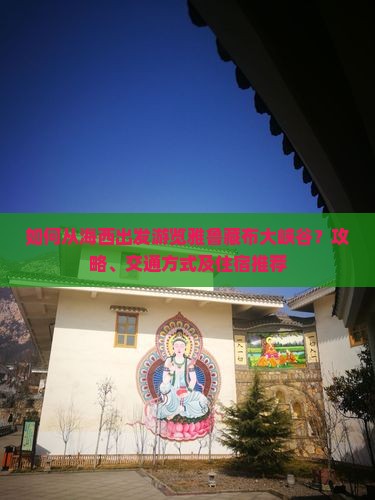 如何从海西出发游览雅鲁藏布大峡谷？攻略、交通方式及住宿推荐