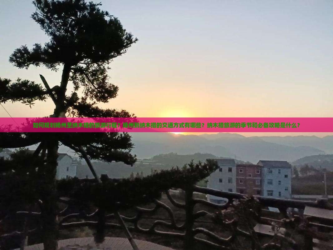 如何规划扬州至纳木措的旅游行程？扬州到纳木措的交通方式有哪些？纳木措旅游的季节和必备攻略是什么？