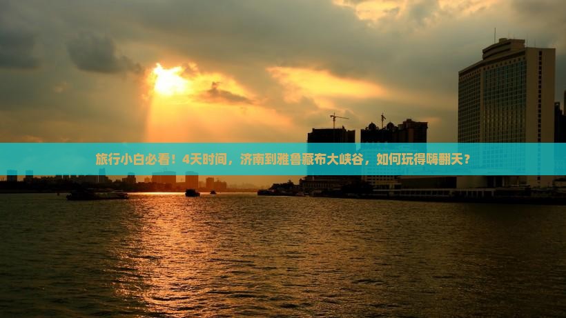 旅行小白必看！4天时间，济南到雅鲁藏布大峡谷，如何玩得嗨翻天？