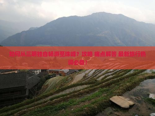 如何从三明独自畅游至珠峰？攻略+痛点解答+最新旅行热词必备！