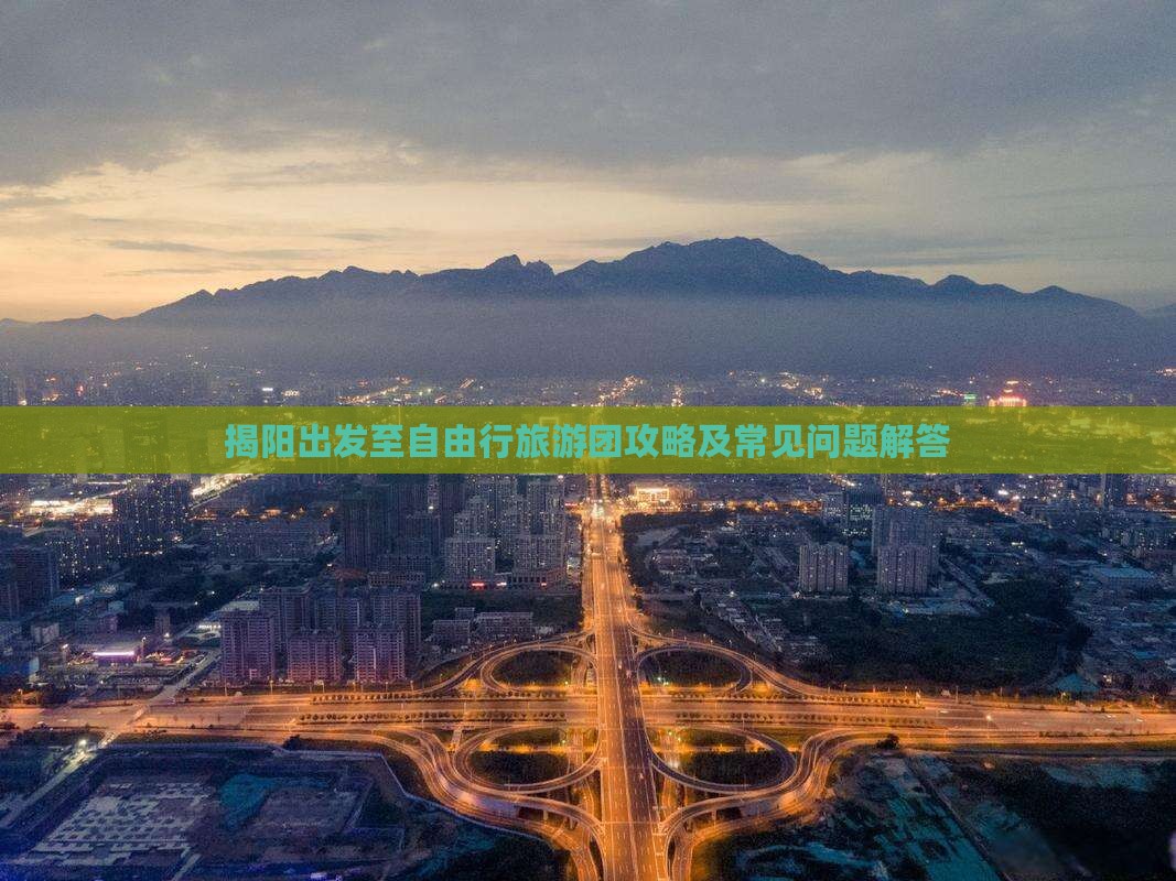 揭阳出发至自由行旅游团攻略及常见问题解答
