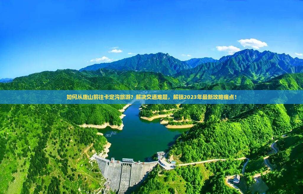 如何从唐山前往卡定沟旅游？解决交通难题，解锁2023年最新攻略痛点！