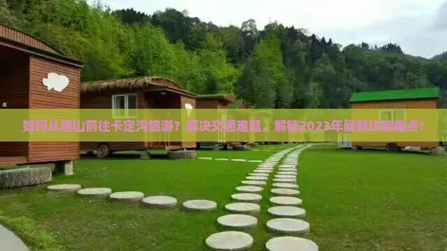 如何从唐山前往卡定沟旅游？解决交通难题，解锁2023年最新攻略痛点！