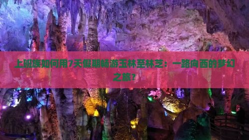 上班族如何用7天假期畅游玉林至林芝：一路向西的梦幻之旅？