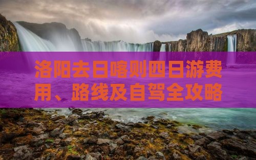 洛阳去日喀则四日游费用、路线及自驾全攻略