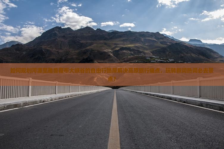 如何规划河源至雅鲁藏布大峡谷的自由行路犀解决高原旅行痛点，玩转新词热词必去景点？