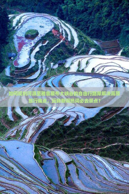 如何规划河源至雅鲁藏布大峡谷的自由行路犀解决高原旅行痛点，玩转新词热词必去景点？