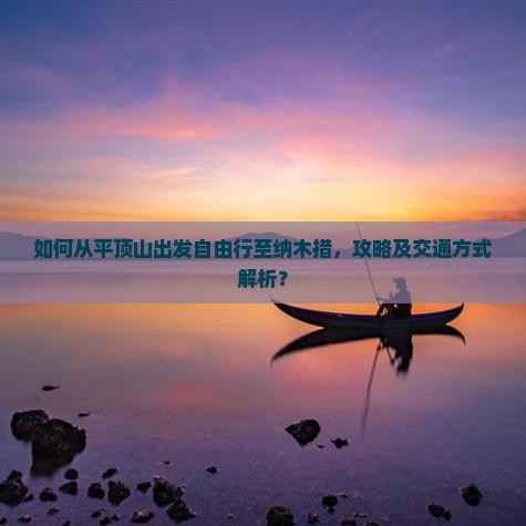 如何从平顶山出发自由行至纳木措，攻略及交通方式解析？
