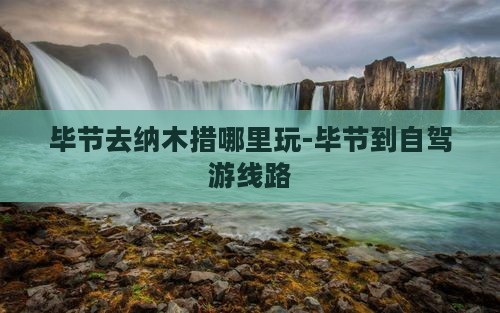 毕节去纳木措哪里玩-毕节到自驾游线路