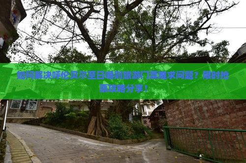 如何解决呼伦贝尔至日喀则旅游门票难求问题？限时抢票攻略分享！