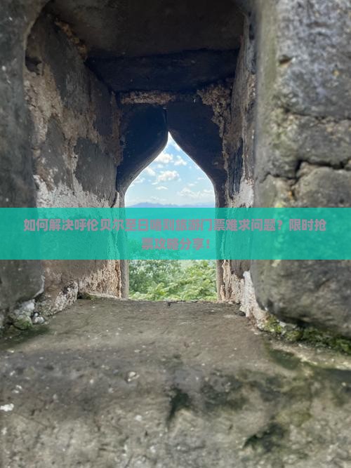 如何解决呼伦贝尔至日喀则旅游门票难求问题？限时抢票攻略分享！