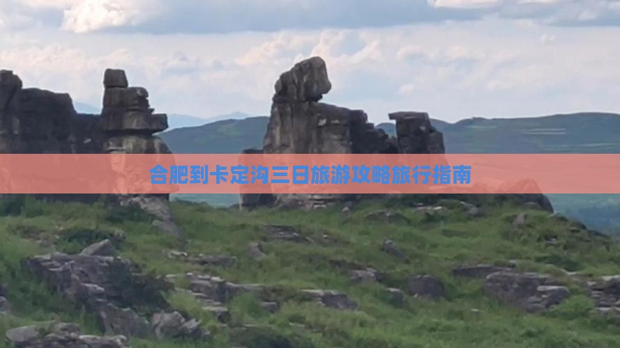 合肥到卡定沟三日旅游攻略旅行指南 合肥到卡定沟三日旅游攻略旅行指南