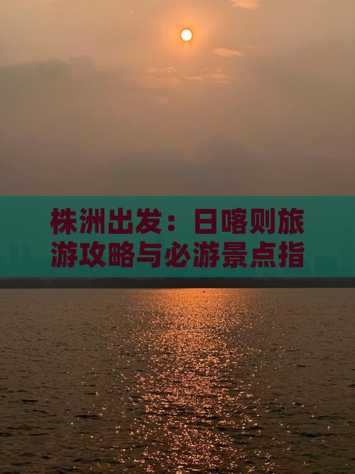 株洲出发：日喀则旅游攻略与必游景点指南