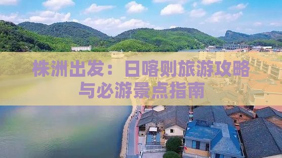 株洲出发：日喀则旅游攻略与必游景点指南