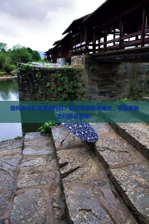如何选择黔南至旅行社？解决高原旅游痛点，掌握最新出行热词攻略！