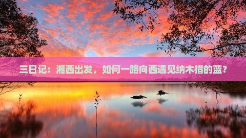 三日记：湘西出发，如何一路向西遇见纳木措的蓝？