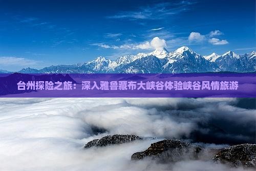 台州探险之旅：深入雅鲁藏布大峡谷体验峡谷风情旅游