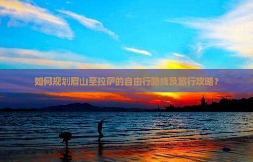 如何规划眉山至拉萨的自由行路线及旅行攻略？
