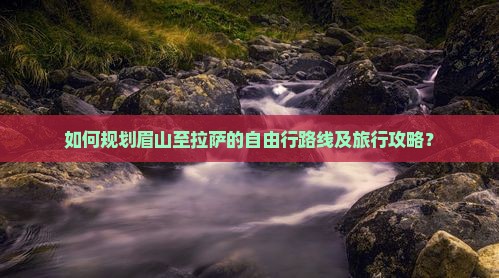 如何规划眉山至拉萨的自由行路线及旅行攻略？