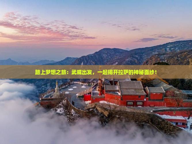 踏上梦想之旅：武威出发，一起揭开拉萨的神秘面纱！