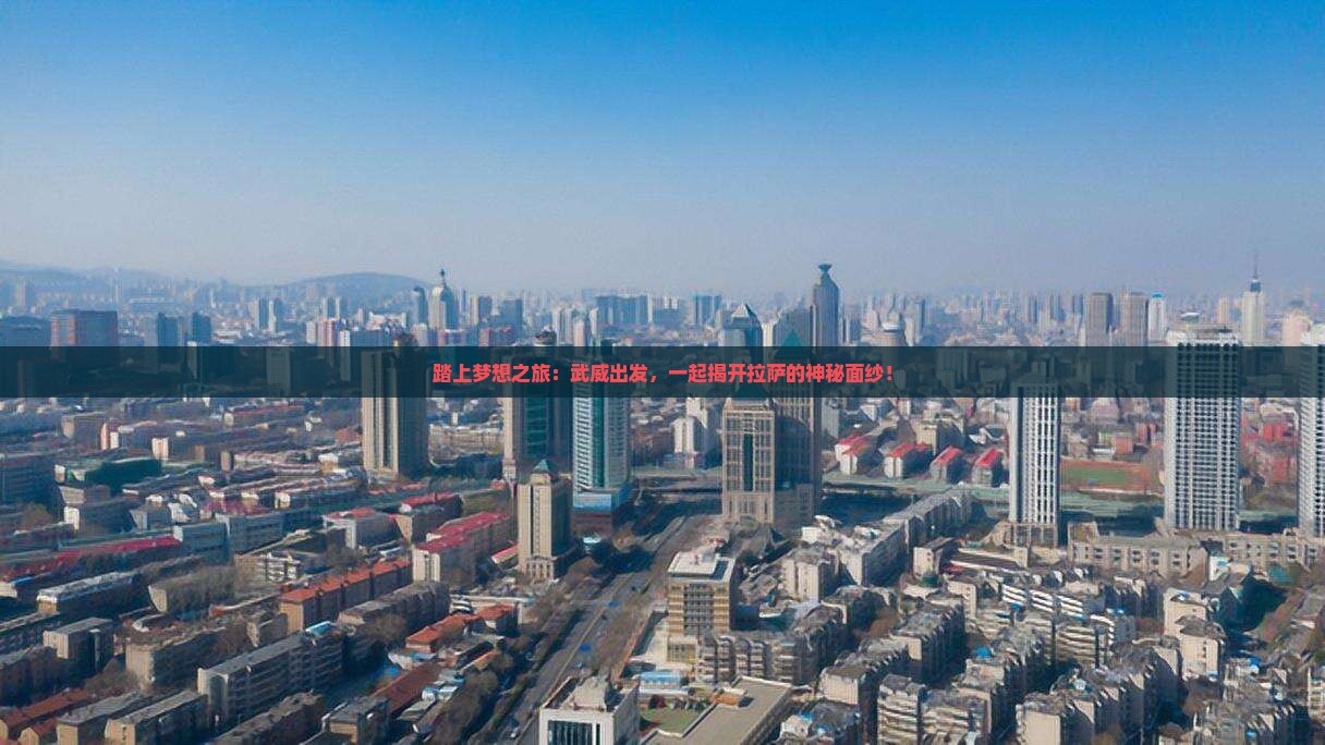 踏上梦想之旅：武威出发，一起揭开拉萨的神秘面纱！