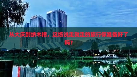 从大庆到纳木措,这场说走就走的旅行你准备好了吗? 从大庆到纳木措,这场说走就走的旅行你准备好了吗?