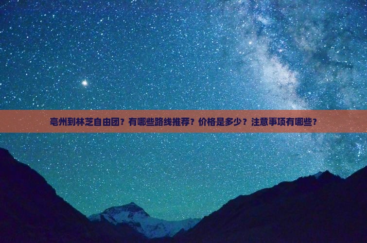 亳州到林芝自由团？有哪些路线推荐？价格是多少？注意事项有哪些？