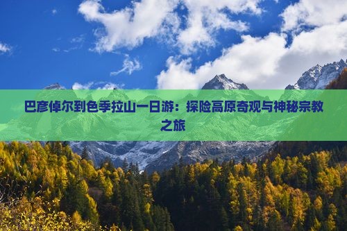 巴彦倬尔到色季拉山一日游：探险高原奇观与神秘宗教之旅