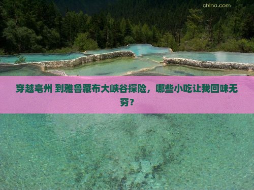 穿越亳州 到雅鲁藏布大峡谷探险，哪些小吃让我回味无穷？