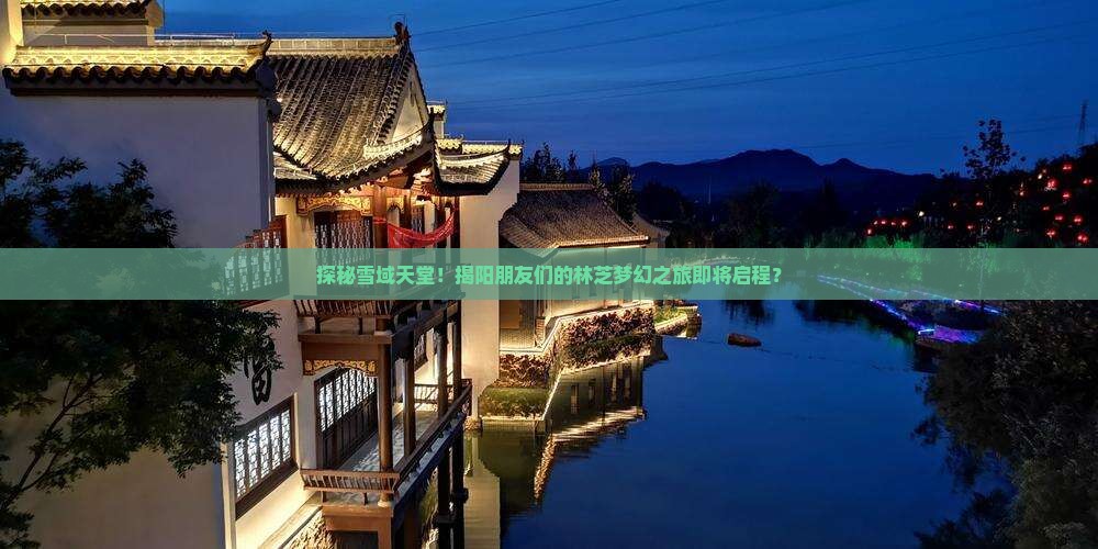 探秘雪域天堂！揭阳朋友们的林芝梦幻之旅即将启程？