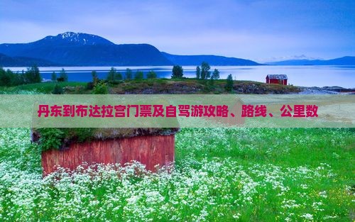 丹东到布达拉宫门票及自驾游攻略、路线、公里数
