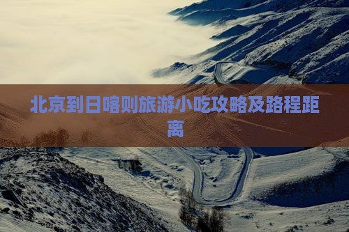 北京到日喀则旅游小吃攻略及路程距离