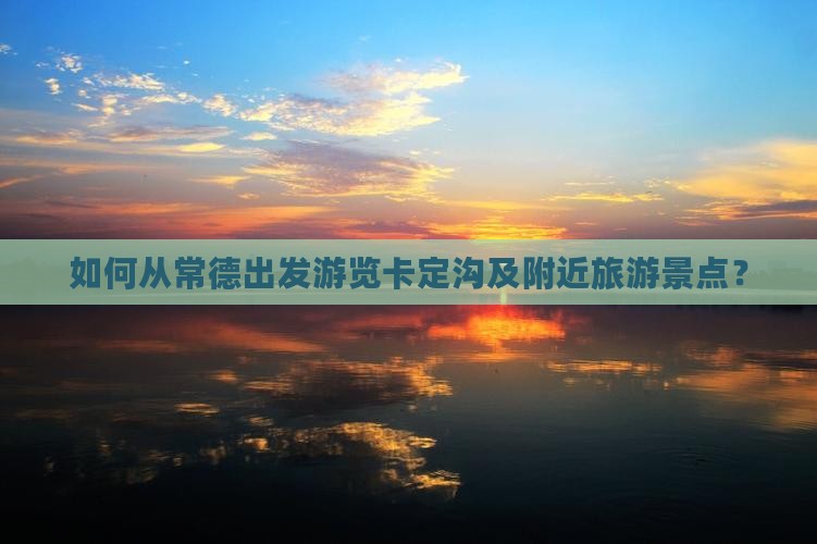 如何从常德出发游览卡定沟及附近旅游景点？