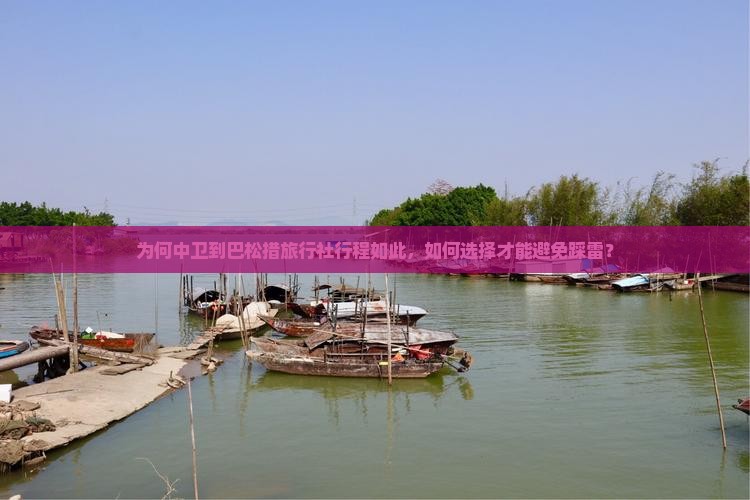 为何中卫到巴松措旅行社行程如此，如何选择才能避免踩雷？