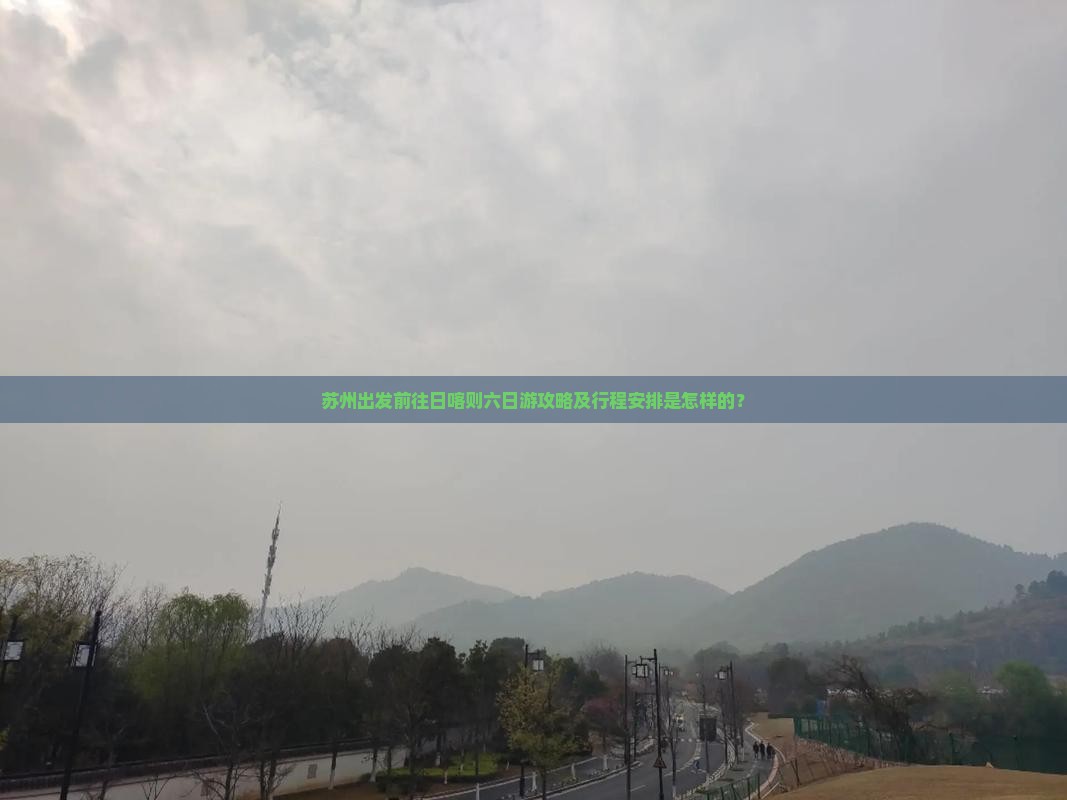 苏州出发前往日喀则六日游攻略及行程安排是怎样的？