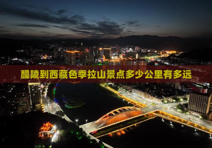醴陵到西藏色季拉山景点