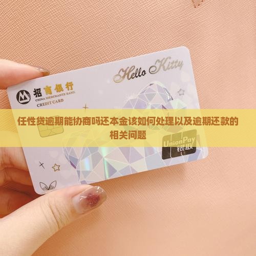 任性贷逾期能协商吗还本金该如何处理以及逾期还款的相关问题