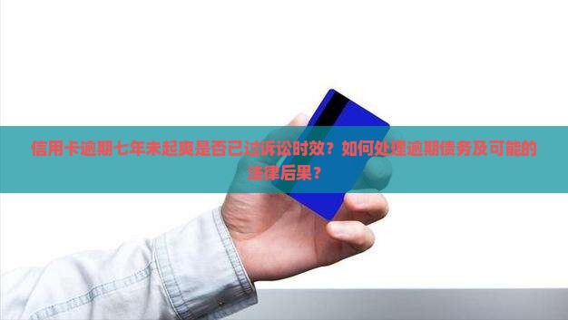 信用卡逾期七年未起爽是否已过诉讼时效？如何处理逾期债务及可能的法律后果？