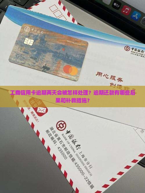 工商信用卡逾期两天会被怎样处理？逾期还款有哪些后果和补救措施？